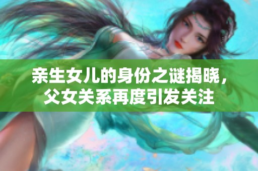 親生女兒的身份之謎揭曉，父女關(guān)系再度引發(fā)關(guān)注