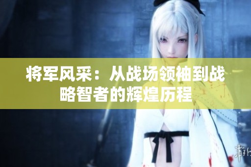 將軍風(fēng)采：從戰(zhàn)場(chǎng)領(lǐng)袖到戰(zhàn)略智者的輝煌歷程