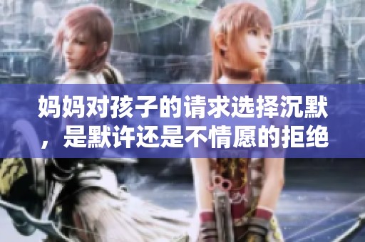 媽媽對孩子的請求選擇沉默，是默許還是不情愿的拒絕？