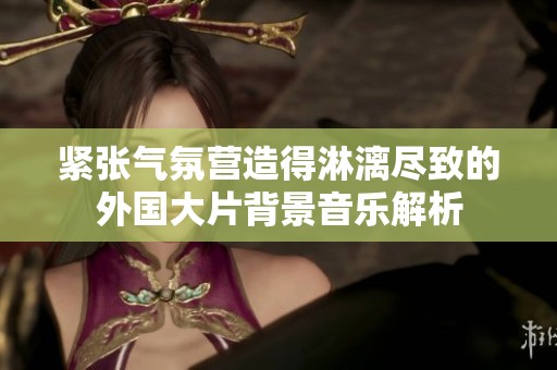 緊張氣氛營造得淋漓盡致的外國大片背景音樂解析