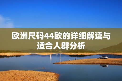 歐洲尺碼44歐的詳細(xì)解讀與適合人群分析