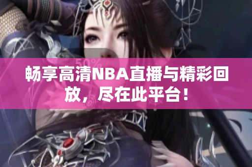 暢享高清NBA直播與精彩回放，盡在此平臺(tái)！