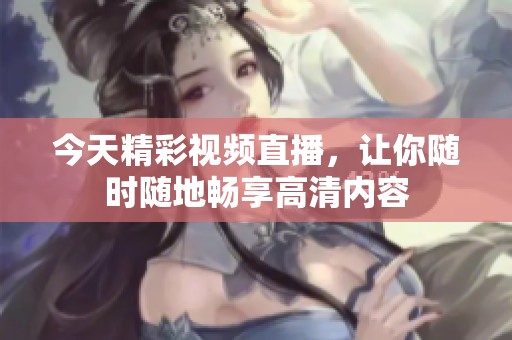 今天精彩視頻直播，讓你隨時(shí)隨地暢享高清內(nèi)容