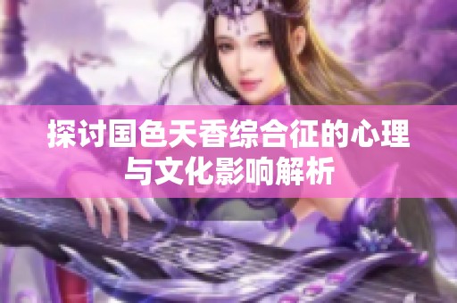 探討國(guó)色天香綜合征的心理與文化影響解析