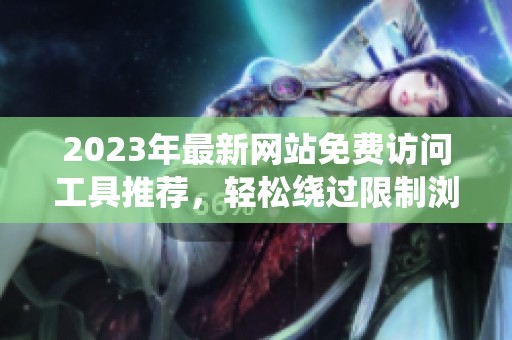 2023年最新網(wǎng)站免費訪問工具推薦，輕松繞過限制瀏覽內(nèi)容