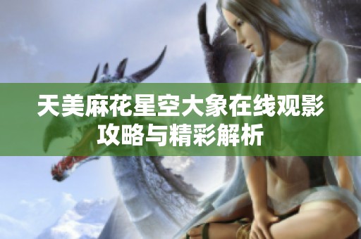 天美麻花星空大象在線觀影攻略與精彩解析