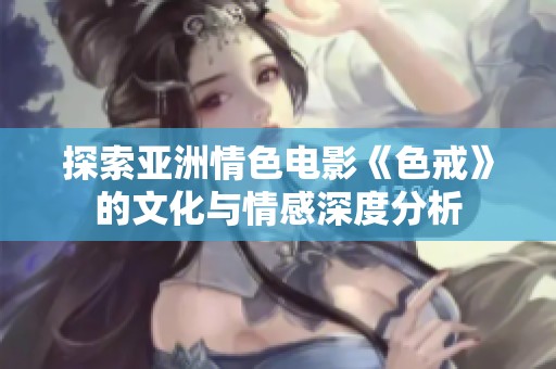 探索亞洲情色電影《色戒》的文化與情感深度分析