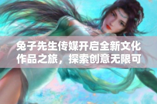 兔子先生傳媒開啟全新文化作品之旅，探索創(chuàng)意無限可能