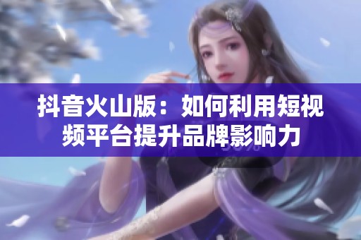 抖音火山版：如何利用短視頻平臺提升品牌影響力