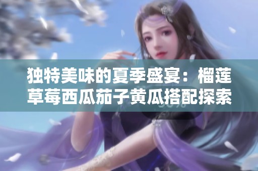 獨(dú)特美味的夏季盛宴：榴蓮草莓西瓜茄子黃瓜搭配探索