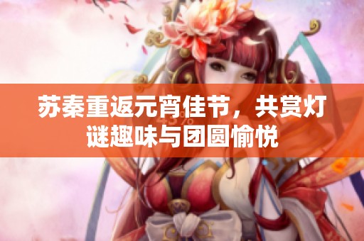 蘇秦重返元宵佳節(jié)，共賞燈謎趣味與團(tuán)圓愉悅
