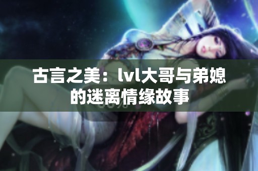 古言之美：lvl大哥與弟媳的迷離情緣故事