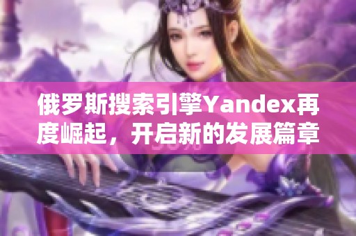 俄羅斯搜索引擎Yandex再度崛起，開啟新的發(fā)展篇章