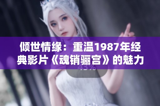 傾世情緣：重溫1987年經(jīng)典影片《魂銷驪宮》的魅力與回憶