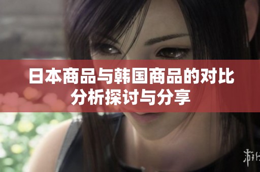 日本商品與韓國商品的對比分析探討與分享