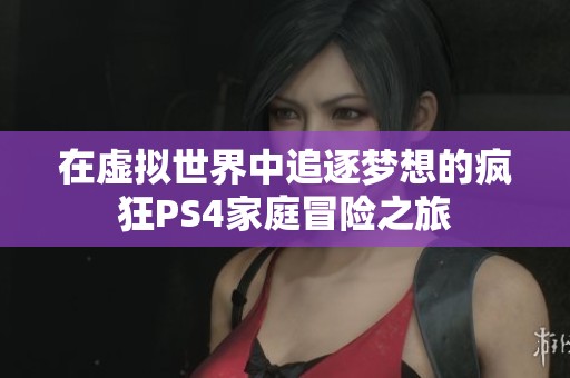 在虛擬世界中追逐夢(mèng)想的瘋狂PS4家庭冒險(xiǎn)之旅