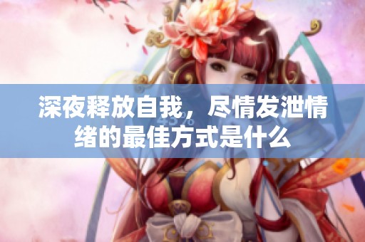 深夜釋放自我，盡情發(fā)泄情緒的最佳方式是什么