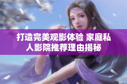 打造完美觀影體驗 家庭私人影院推薦理由揭秘