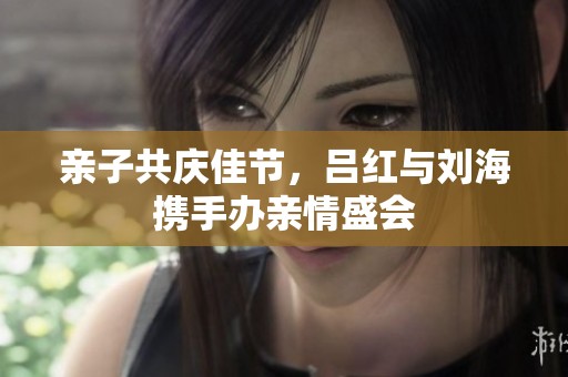 親子共慶佳節(jié)，呂紅與劉海攜手辦親情盛會(huì)