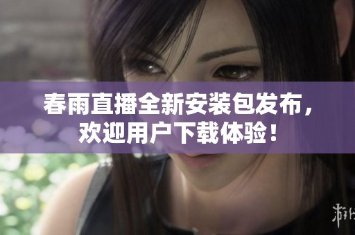 春雨直播全新安裝包發(fā)布，歡迎用戶下載體驗！