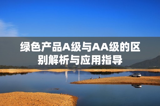 綠色產(chǎn)品A級(jí)與AA級(jí)的區(qū)別解析與應(yīng)用指導(dǎo)