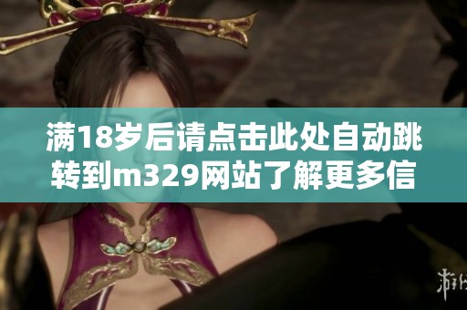 滿18歲后請點擊此處自動跳轉到m329網(wǎng)站了解更多信息