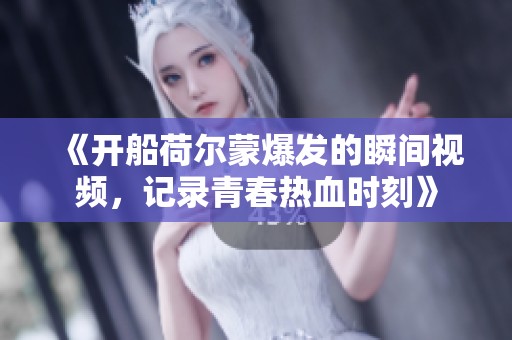 《開船荷爾蒙爆發(fā)的瞬間視頻，記錄青春熱血時刻》