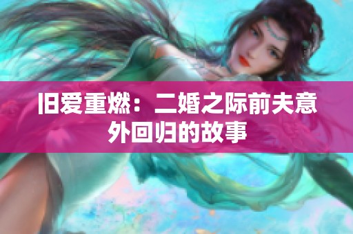 舊愛重燃：二婚之際前夫意外回歸的故事