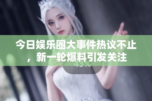 今日娛樂(lè)圈大事件熱議不止，新一輪爆料引發(fā)關(guān)注