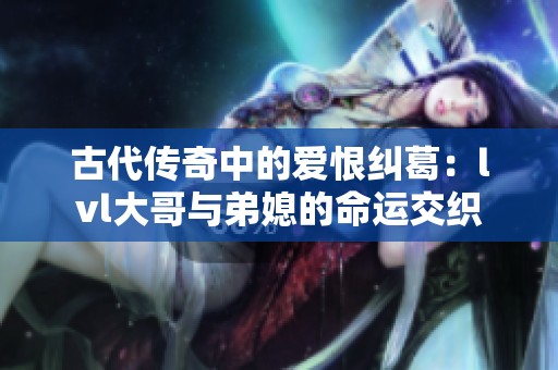 古代傳奇中的愛(ài)恨糾葛：lvl大哥與弟媳的命運(yùn)交織