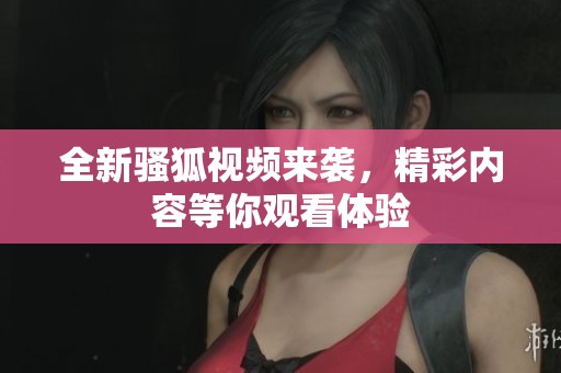 全新騷狐視頻來襲，精彩內(nèi)容等你觀看體驗