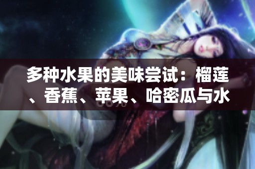 多種水果的美味嘗試：榴蓮、香蕉、蘋(píng)果、哈密瓜與水蜜桃的奇妙搭配