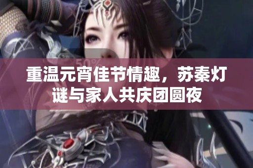重溫元宵佳節(jié)情趣，蘇秦?zé)糁i與家人共慶團(tuán)圓夜