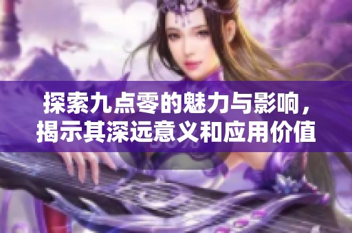 探索九點(diǎn)零的魅力與影響，揭示其深遠(yuǎn)意義和應(yīng)用價(jià)值