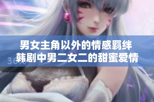 男女主角以外的情感羈絆 韓劇中男二女二的甜蜜愛情故事