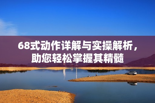 68式動作詳解與實(shí)操解析，助您輕松掌握其精髓
