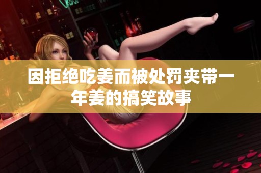 因拒絕吃姜而被處罰夾帶一年姜的搞笑故事