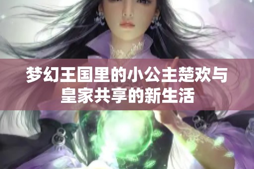 夢(mèng)幻王國(guó)里的小公主楚歡與皇家共享的新生活