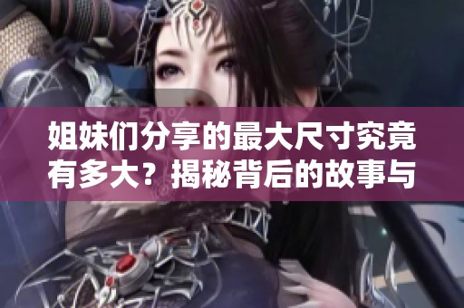 姐妹們分享的最大尺寸究竟有多大？揭秘背后的故事與見解