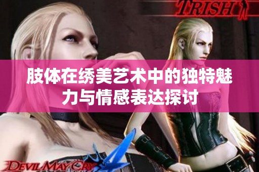 肢體在繡美藝術中的獨特魅力與情感表達探討