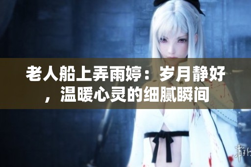 老人船上弄雨婷：歲月靜好，溫暖心靈的細(xì)膩瞬間