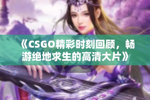 《CSGO精彩時刻回顧，暢游絕地求生的高清大片》