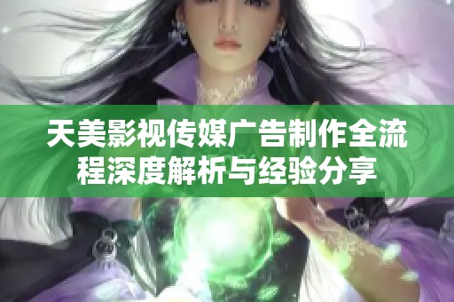 天美影視傳媒廣告制作全流程深度解析與經(jīng)驗分享