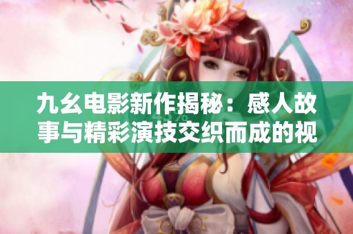 九幺電影新作揭秘：感人故事與精彩演技交織而成的視覺盛宴
