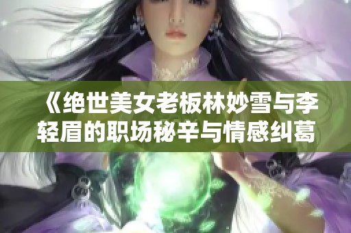 《絕世美女老板林妙雪與李輕眉的職場(chǎng)秘辛與情感糾葛》