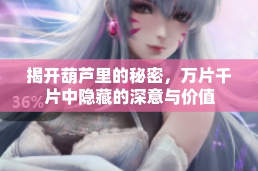 揭開葫蘆里的秘密，萬片千片中隱藏的深意與價值