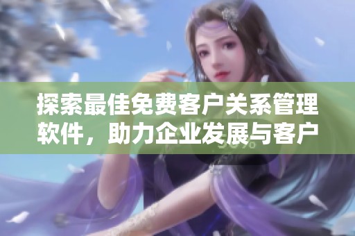 探索最佳免費(fèi)客戶關(guān)系管理軟件，助力企業(yè)發(fā)展與客戶維護(hù)