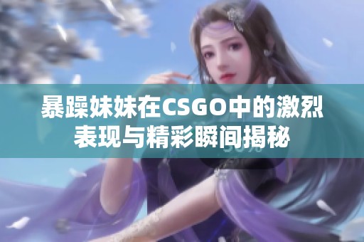 暴躁妹妹在CSGO中的激烈表現(xiàn)與精彩瞬間揭秘