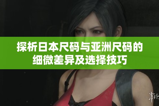 探析日本尺碼與亞洲尺碼的細(xì)微差異及選擇技巧