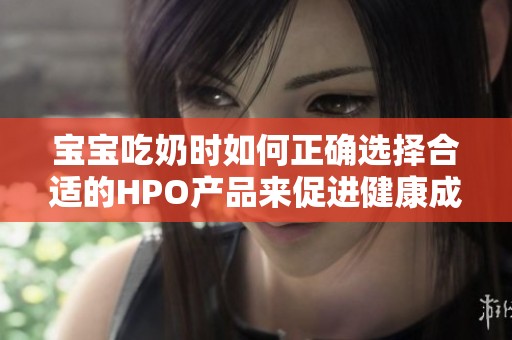 寶寶吃奶時如何正確選擇合適的HPO產(chǎn)品來促進(jìn)健康成長